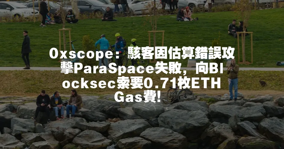 0xscope：駭客因估算錯誤攻擊ParaSpace失敗，向Blocksec索要0.71枚ETH Gas費！