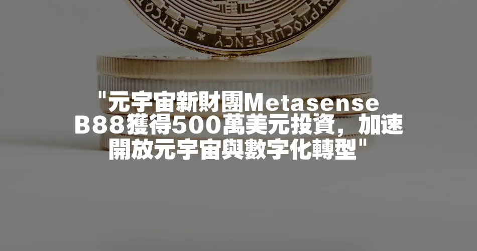  元宇宙新財團Metasense B88獲得500萬美元投資，加速開放元宇宙與數字化轉型 