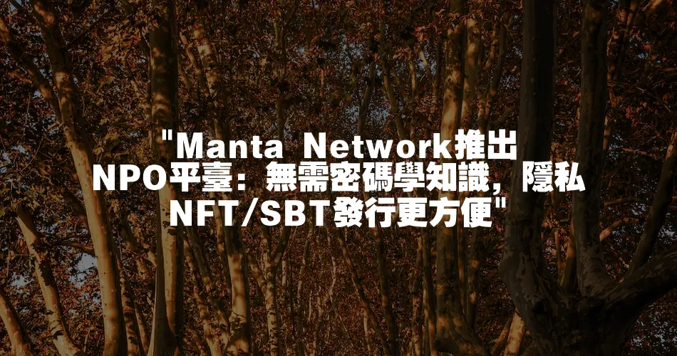  Manta Network推出NPO平臺：無需密碼學知識，隱私NFT SBT發行更方便 