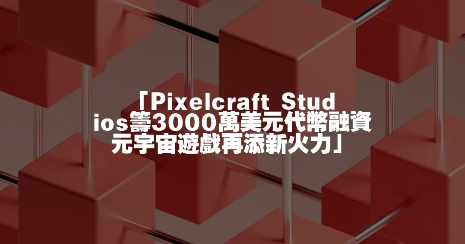 「Pixelcraft Studios籌3000萬美元代幣融資 元宇宙遊戲再添新火力」