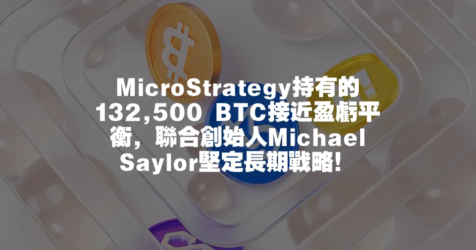 MicroStrategy持有的132,500 BTC接近盈虧平衡，聯合創始人Michael Saylor堅定長期戰略