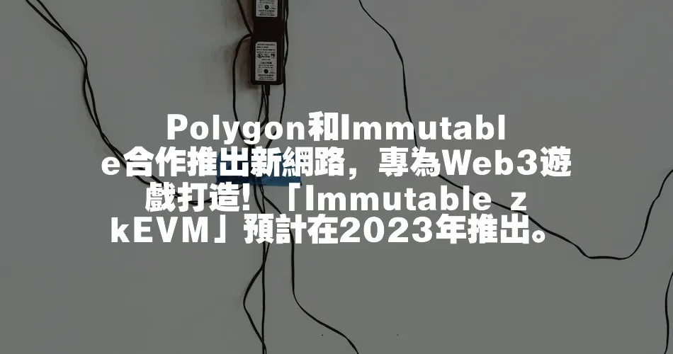 Polygon和Immutable合作推出新網路，專為Web3遊戲打造！「Immutable zkEVM」預計在202