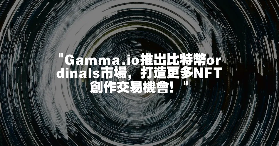 Gamma.io推出比特幣ordinals市場，打造更多NFT創作交易機會！ 