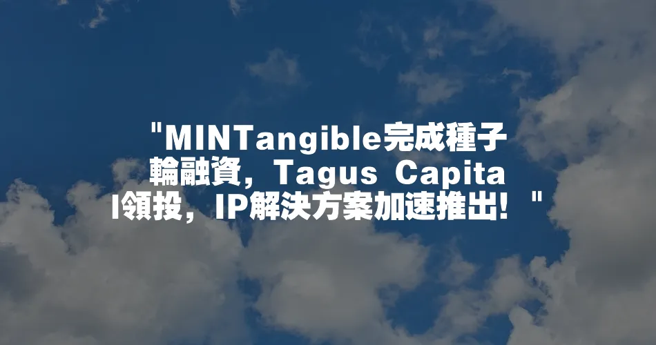  MINTangible完成種子輪融資，Tagus Capital領投，IP解決方案加速推出！ 