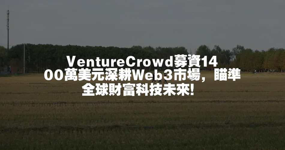 VentureCrowd募資1400萬美元深耕Web3市場，瞄準全球財富科技未來！