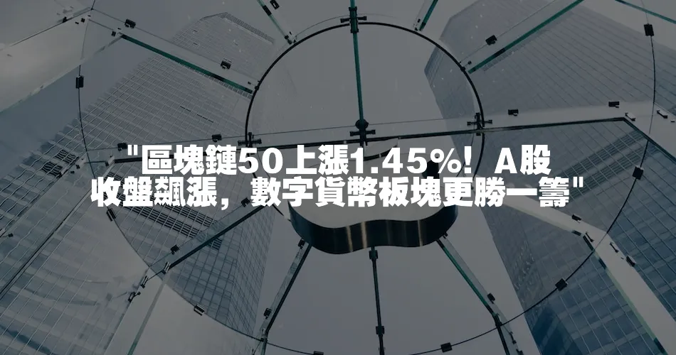  區塊鏈50上漲1.45%！A股收盤飆漲，數字貨幣板塊更勝一籌 