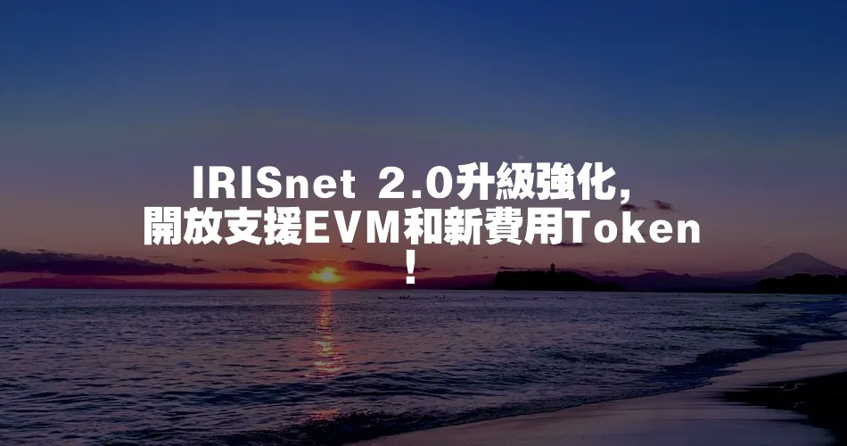 IRISnet 2.0升級強化，開放支援EVM和新費用Token！