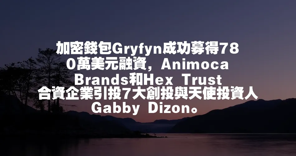 加密錢包Gryfyn成功募得780萬美元融資，Animoca Brands和Hex Trust合資企業引投7大創投與天