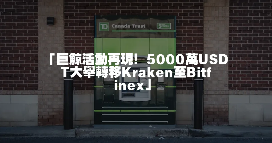 「巨鯨活動再現！5000萬USDT大舉轉移Kraken至Bitfinex」