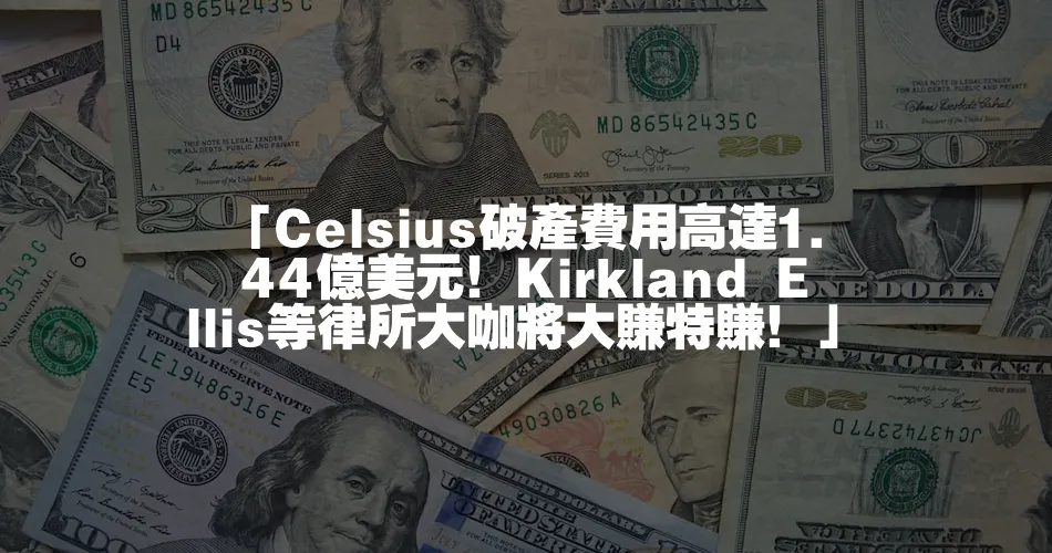 「Celsius破產費用高達1.44億美元！Kirkland Ellis等律所大咖將大賺特賺！」