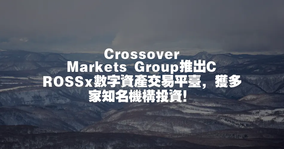 Crossover Markets Group推出CROSSx數字資產交易平臺，獲多家知名機構投資！