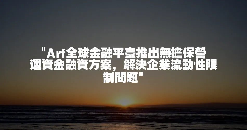  Arf全球金融平臺推出無擔保營運資金融資方案，解決企業流動性限制問題 