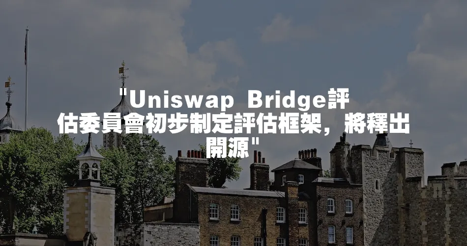  Uniswap Bridge評估委員會初步制定評估框架，將釋出開源 
