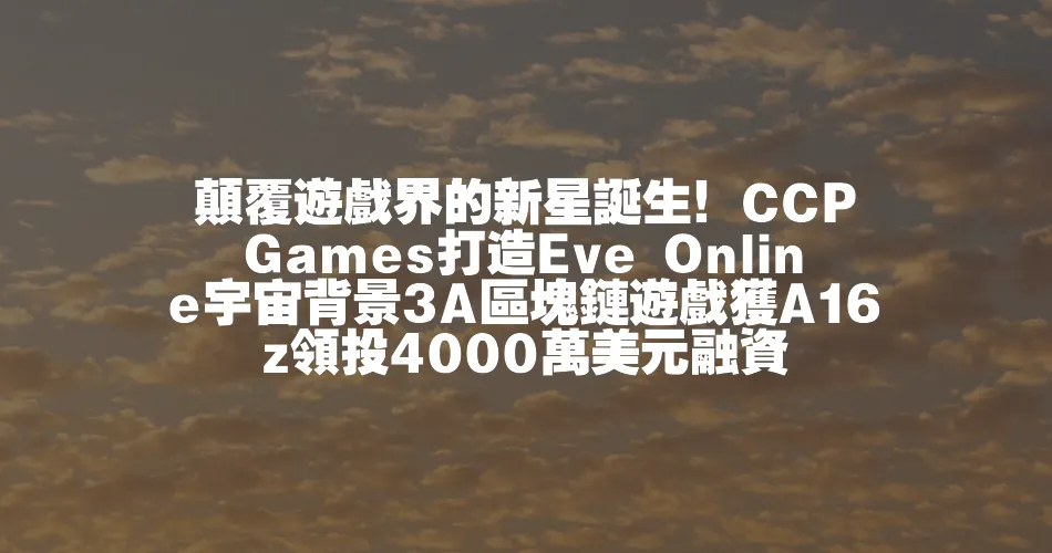 顛覆遊戲界的新星誕生！CCP Games打造Eve Online宇宙背景3A區塊鏈遊戲獲A16z領投4000萬美元融資