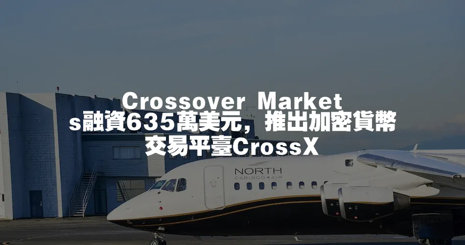 Crossover Markets融資635萬美元，推出加密貨幣交易平臺CrossX