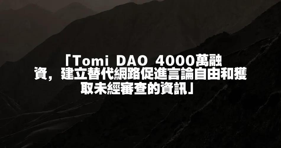 「Tomi DAO 4000萬融資，建立替代網路促進言論自由和獲取未經審查的資訊」