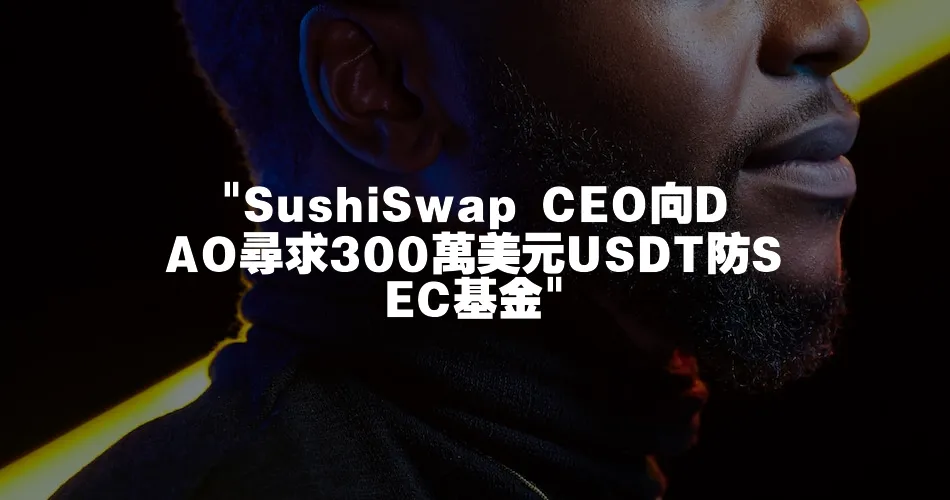  SushiSwap CEO向DAO尋求300萬美元USDT防SEC基金 