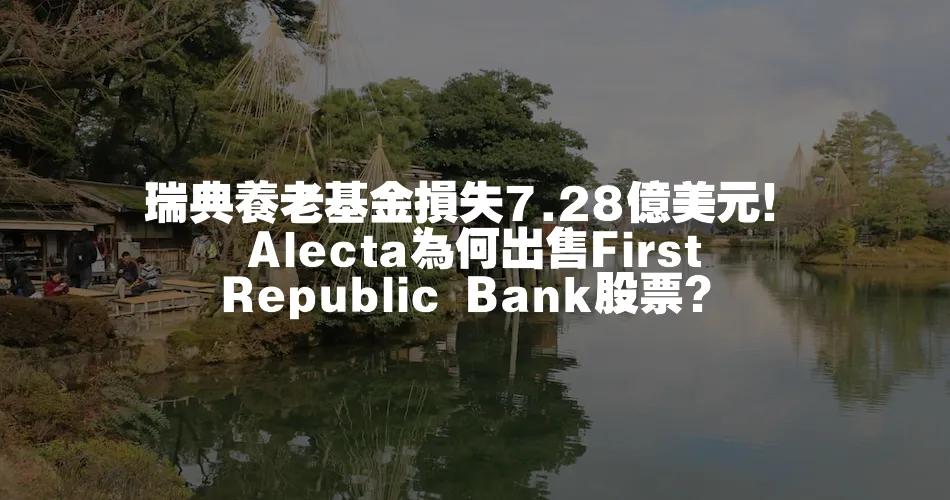 瑞典養老基金損失7.28億美元！ Alecta為何出售First Republic Bank股票？