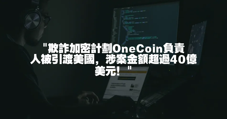  欺詐加密計劃OneCoin負責人被引渡美國，涉案金額超過40億美元！ 