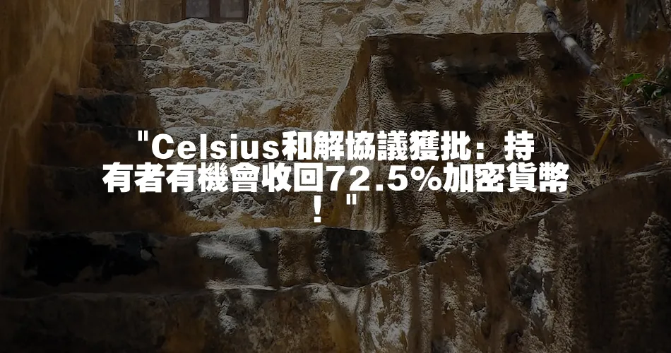  Celsius和解協議獲批：持有者有機會收回72.5%加密貨幣！ 