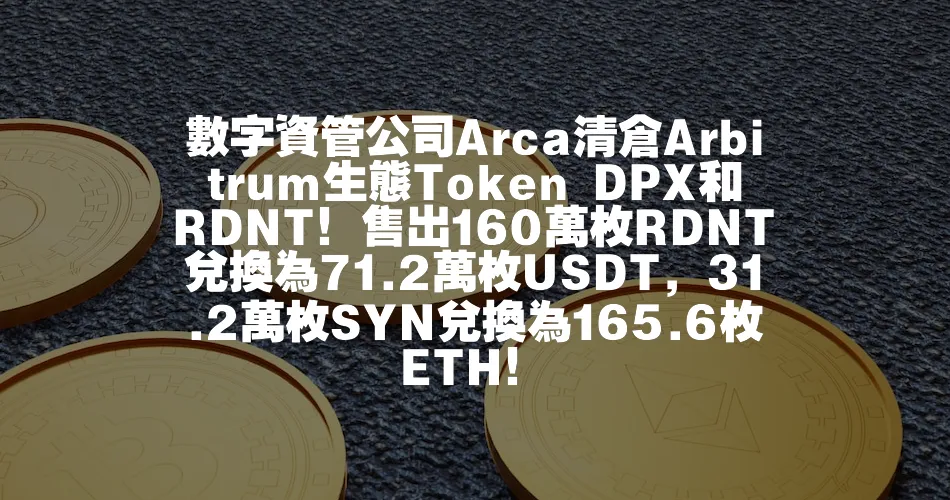數字資管公司Arca清倉Arbitrum生態Token DPX和RDNT！售出160萬枚RDNT兌換為71.2萬枚US