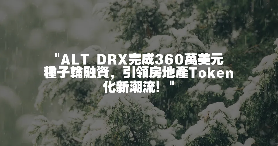  ALT DRX完成360萬美元種子輪融資，引領房地產Token化新潮流！ 