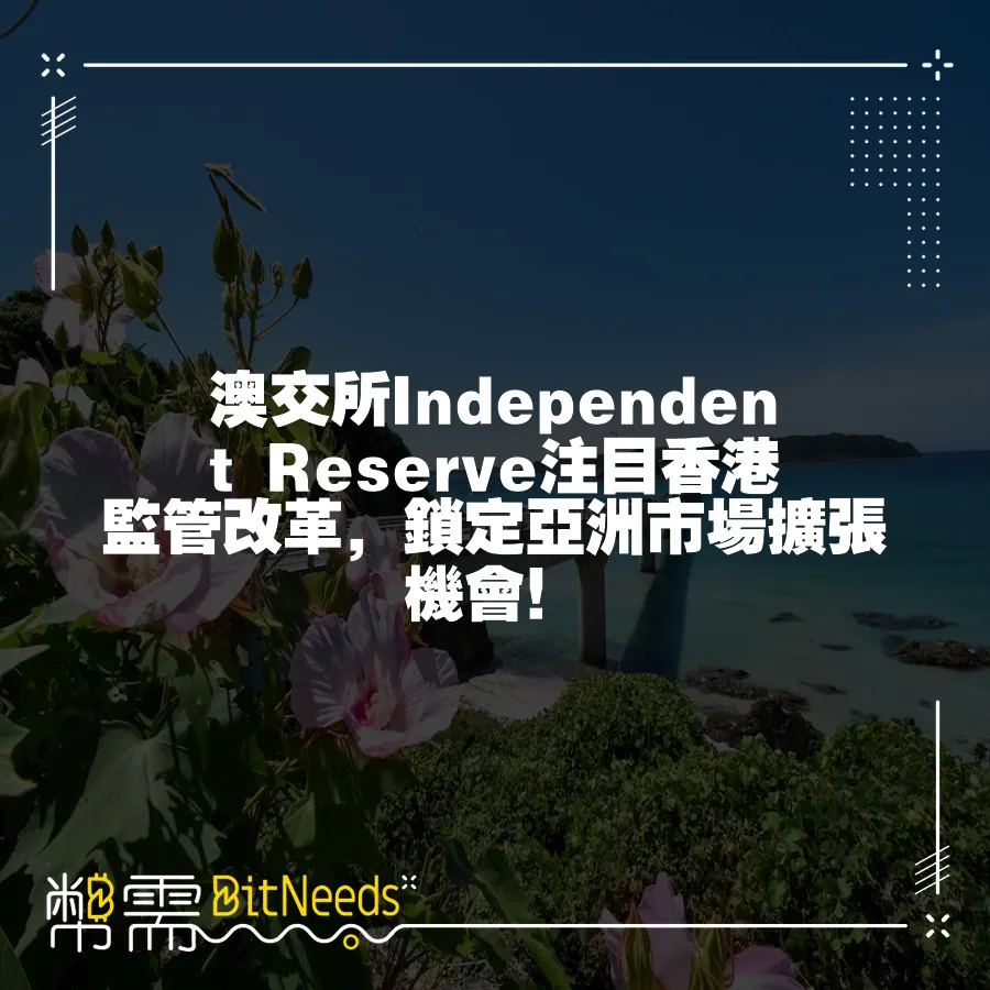 澳交所Independent Reserve注目香港監管改革，鎖定亞洲市場擴張機會！