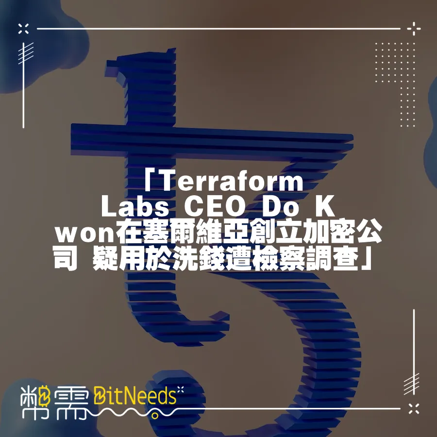 「Terraform Labs CEO Do Kwon在塞爾維亞創立加密公司 疑用於洗錢遭檢察調查」