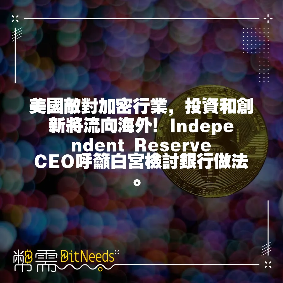 美國敵對加密行業，投資和創新將流向海外！Independent Reserve CEO呼籲白宮檢討銀行做法。