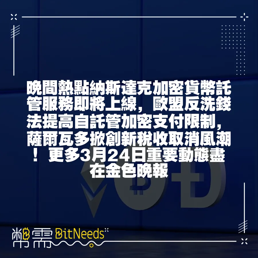 晚間熱點納斯達克加密貨幣託管服務即將上線，歐盟反洗錢法提高自託管加密支付限制，薩爾瓦多掀創新稅收取消風潮！更多3月24