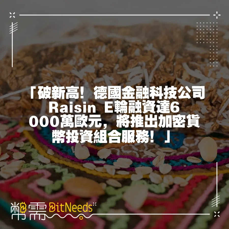 「破新高！德國金融科技公司Raisin E輪融資達6000萬歐元，將推出加密貨幣投資組合服務！」