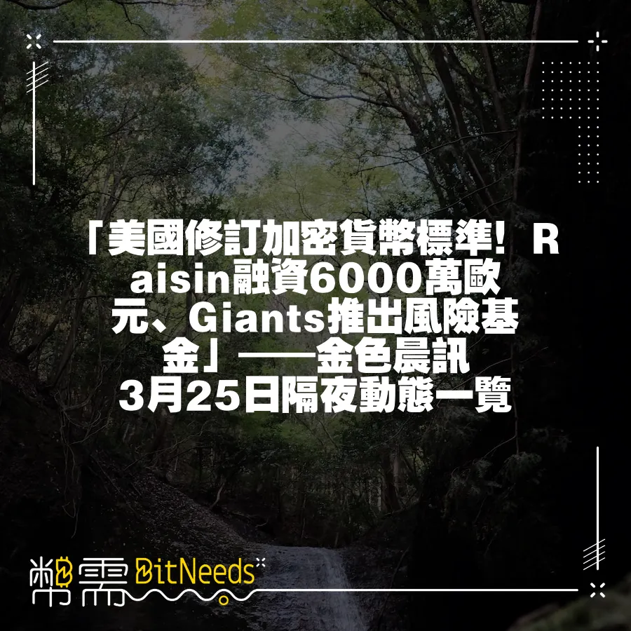 「美國修訂加密貨幣標準！Raisin融資6000萬歐元、Giants推出風險基金」——金色晨訊 3月25日隔夜動態一覽