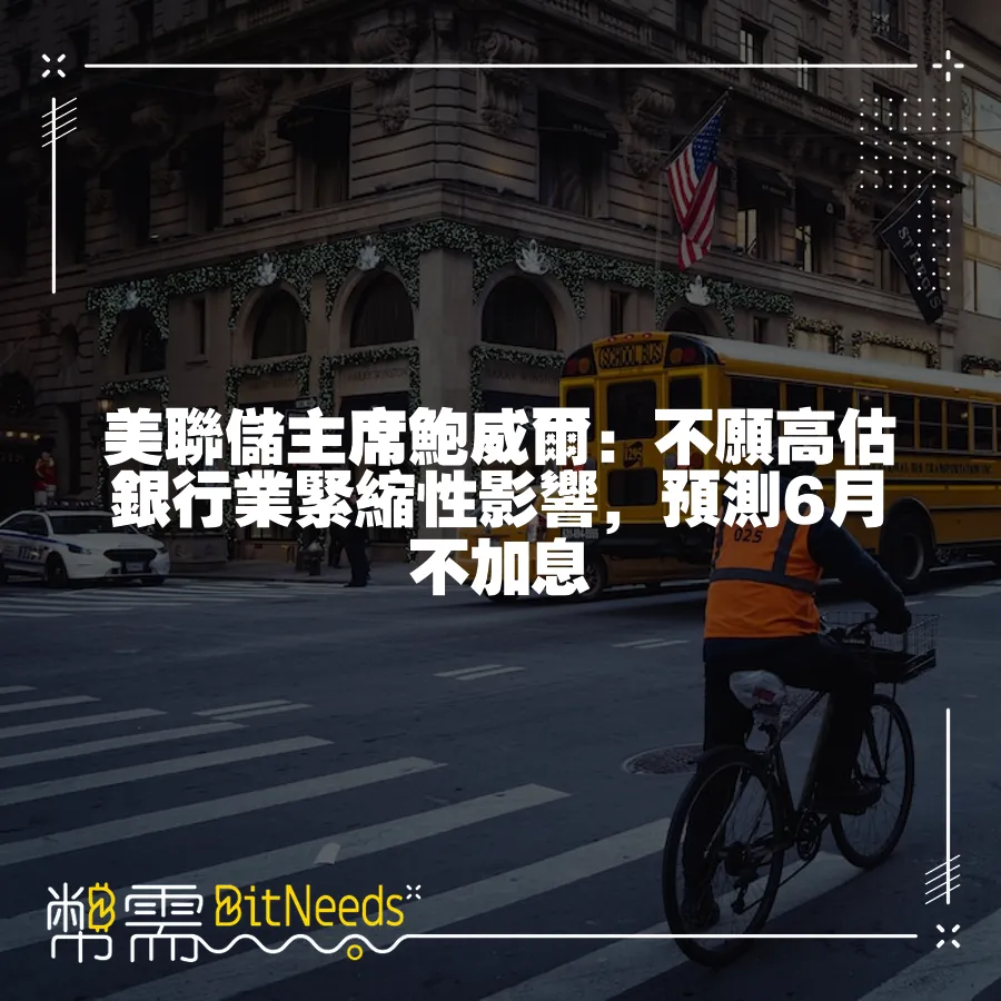 美聯儲主席鮑威爾：不願高估銀行業緊縮性影響，預測6月不加息