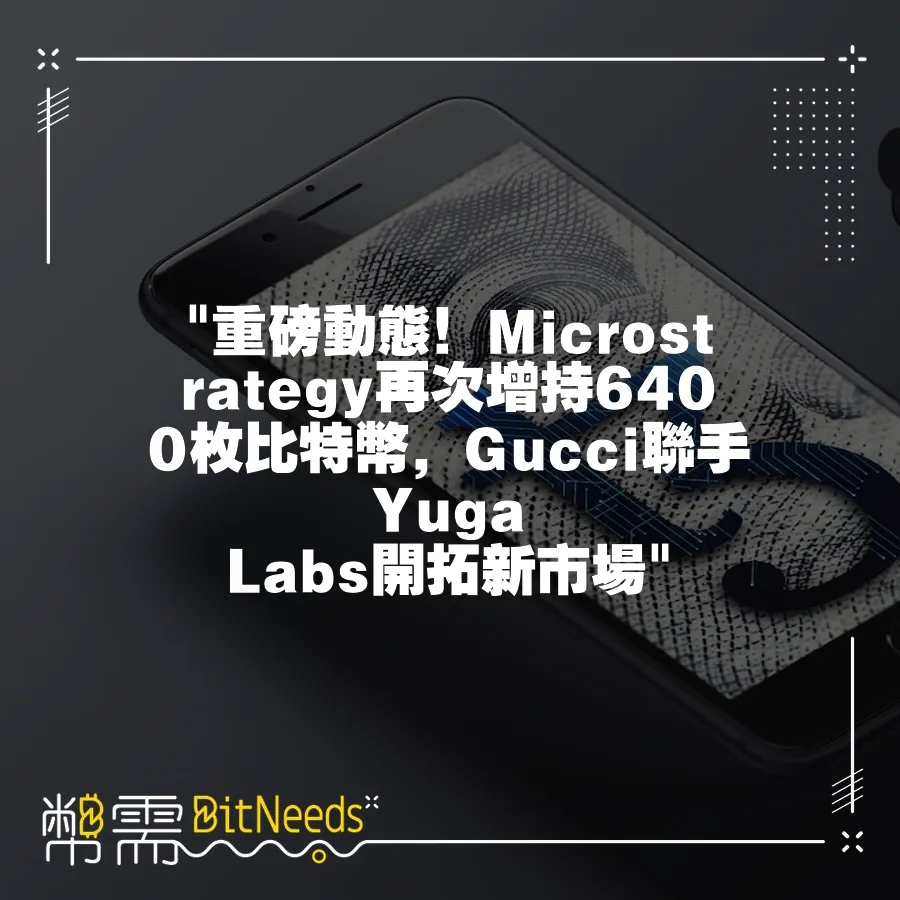  重磅動態！Microstrategy再次增持6400枚比特幣，Gucci聯手Yuga Labs開拓新市場 