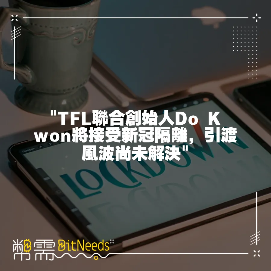  TFL聯合創始人Do Kwon將接受新冠隔離，引渡風波尚未解決 