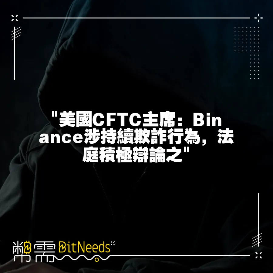  美國CFTC主席：Binance涉持續欺詐行為，法庭積極辯論之 