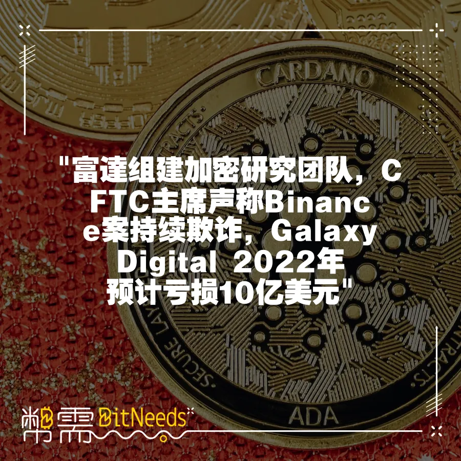  富達組建加密研究團隊，CFTC主席聲稱Binance案持續欺詐，Galaxy Digital 2022年預計虧損10