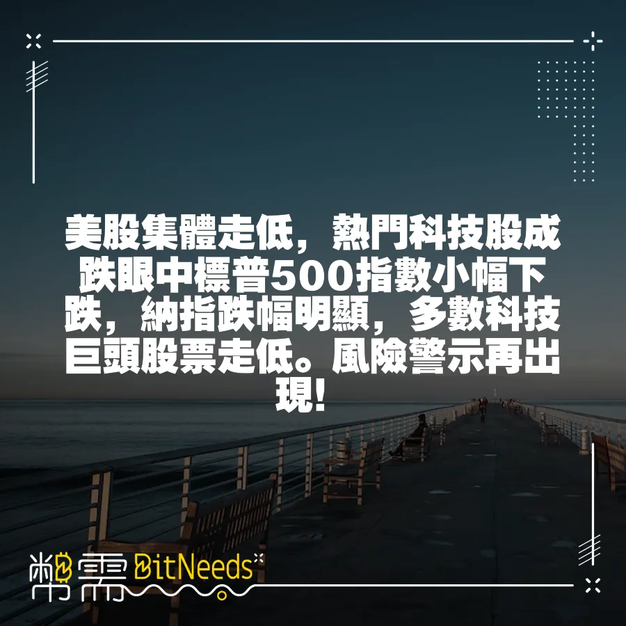 美股集體走低，熱門科技股成跌眼中標普500指數小幅下跌，納指跌幅明顯，多數科技巨頭股票走低。風險警示再出現！