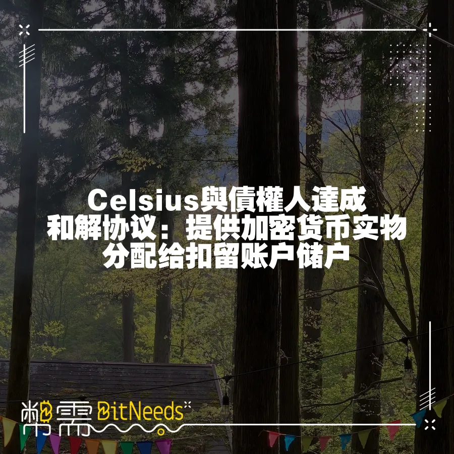 Celsius與債權人達成和解協議：提供加密貨幣實物分配給扣留賬戶儲戶