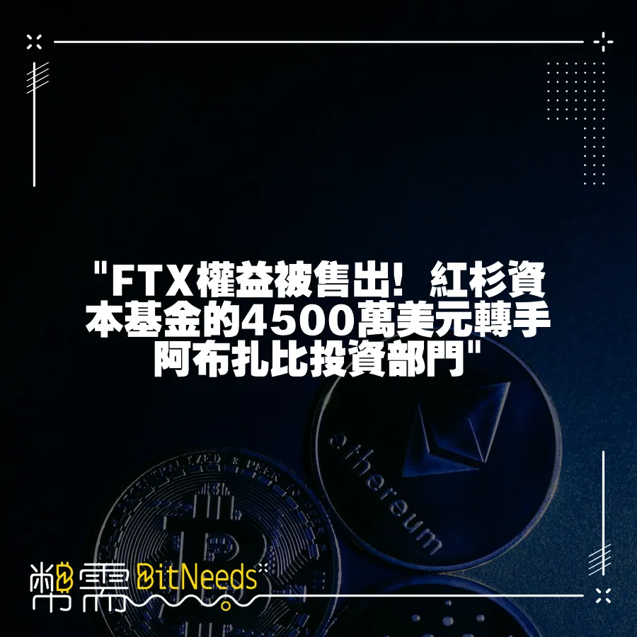  FTX權益被售出！紅杉資本基金的4500萬美元轉手阿布扎比投資部門 