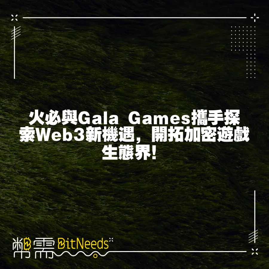 火必與Gala Games攜手探索Web3新機遇，開拓加密遊戲生態界！