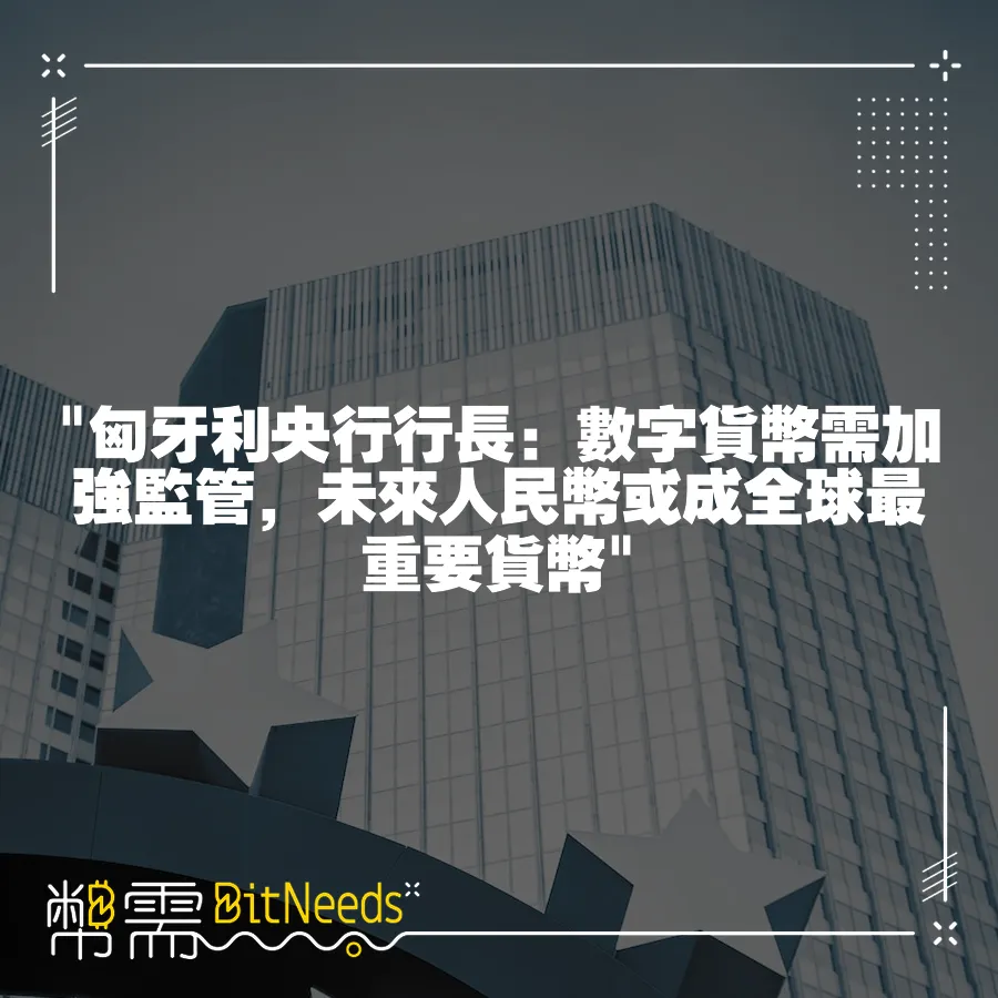  匈牙利央行行長：數字貨幣需加強監管，未來人民幣或成全球最重要貨幣 