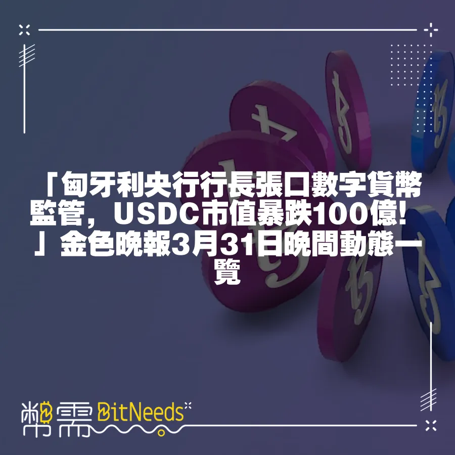 「匈牙利央行行長張口數字貨幣監管，USDC市值暴跌100億！」金色晚報3月31日晚間動態一覽