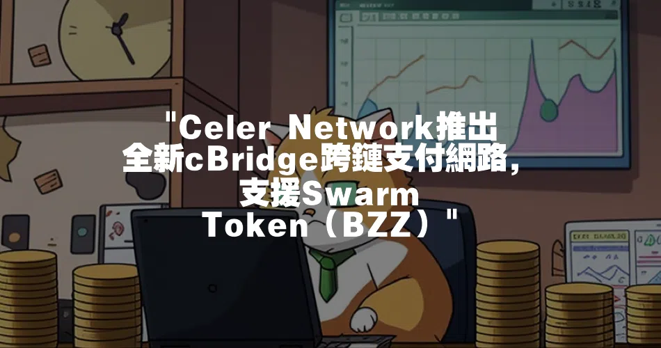 Celer Network推出全新cBridge跨鏈支付網路，支援Swarm Token（BZZ）