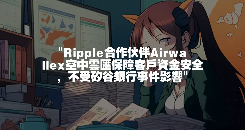 Ripple合作伙伴Airwallex空中雲匯保障客戶資金安全，不受矽谷銀行事件影響