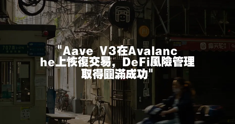 Aave V3在Avalanche上恢復交易，DeFi風險管理取得圓滿成功