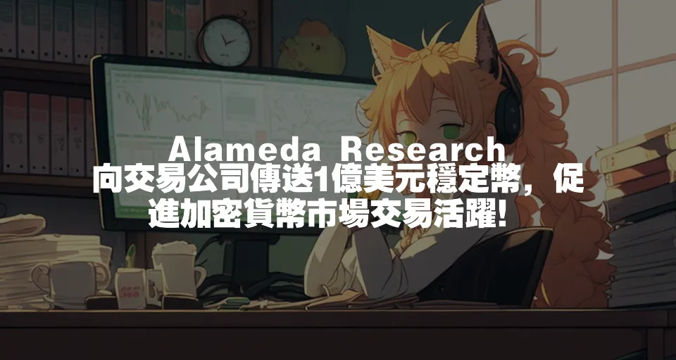 Alameda Research向交易公司傳送1億美元穩定幣，促進加密貨幣市場交易活躍！