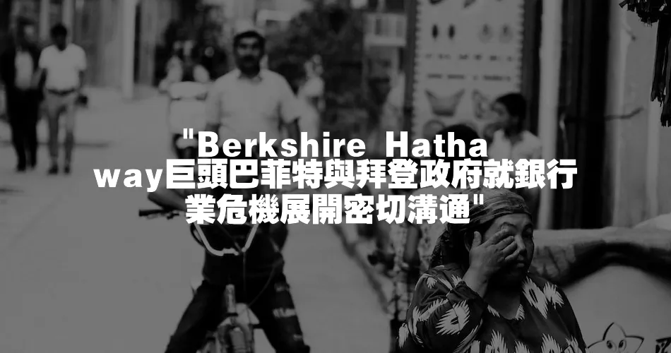 Berkshire Hathaway巨頭巴菲特與拜登政府就銀行業危機展開密切溝通