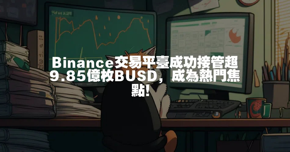 Binance交易平臺成功接管超9.85億枚BUSD，成為熱門焦點！