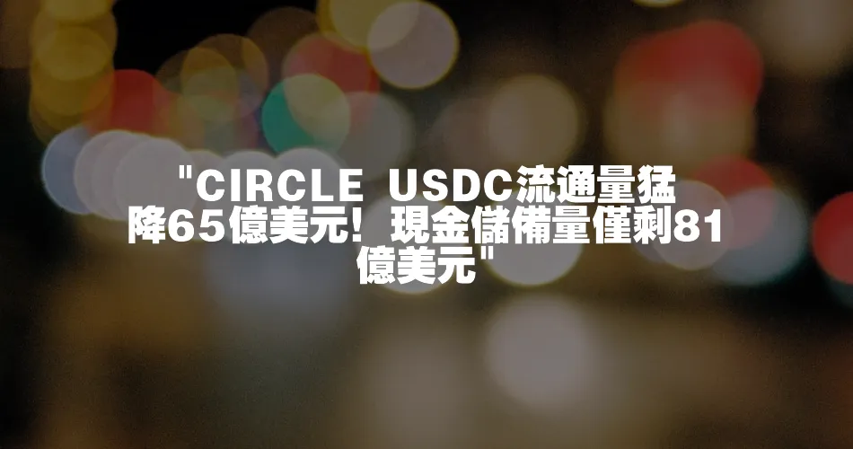 CIRCLE USDC流通量猛降65億美元！現金儲備量僅剩81億美元